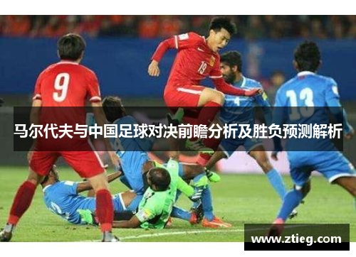 马尔代夫与中国足球对决前瞻分析及胜负预测解析