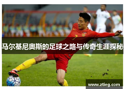马尔基尼奥斯的足球之路与传奇生涯探秘