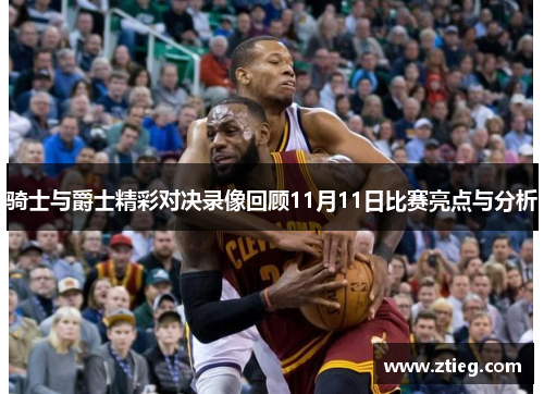 骑士与爵士精彩对决录像回顾11月11日比赛亮点与分析