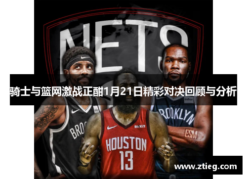 骑士与篮网激战正酣1月21日精彩对决回顾与分析