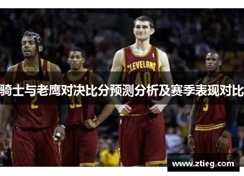 骑士与老鹰对决比分预测分析及赛季表现对比
