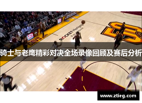 骑士与老鹰精彩对决全场录像回顾及赛后分析