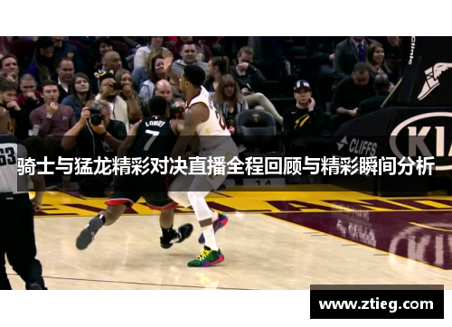 骑士与猛龙精彩对决直播全程回顾与精彩瞬间分析