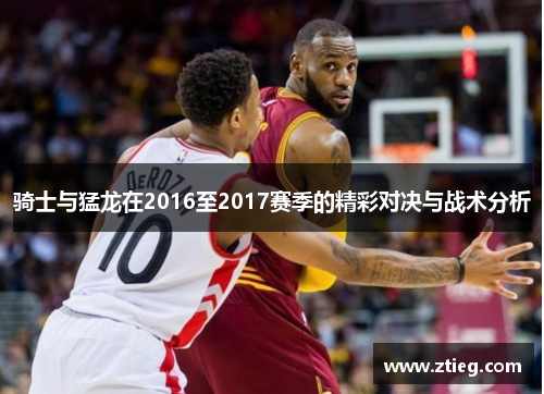 骑士与猛龙在2016至2017赛季的精彩对决与战术分析