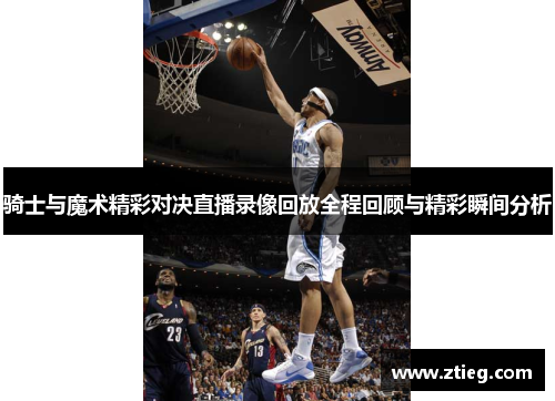 骑士与魔术精彩对决直播录像回放全程回顾与精彩瞬间分析