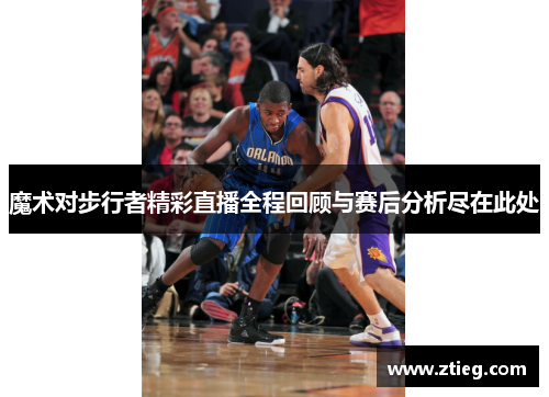 魔术对步行者精彩直播全程回顾与赛后分析尽在此处