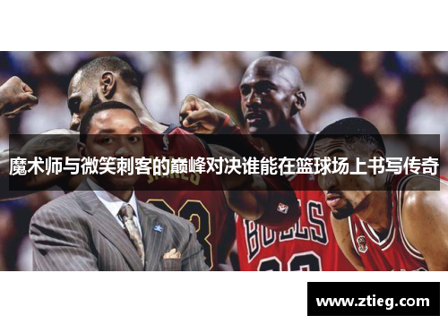 魔术师与微笑刺客的巅峰对决谁能在篮球场上书写传奇