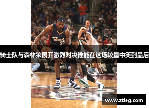 骑士队与森林狼展开激烈对决谁能在这场较量中笑到最后