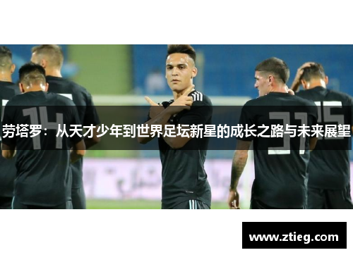 劳塔罗：从天才少年到世界足坛新星的成长之路与未来展望