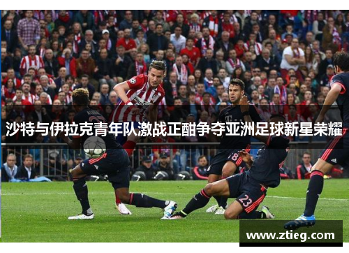 沙特与伊拉克青年队激战正酣争夺亚洲足球新星荣耀
