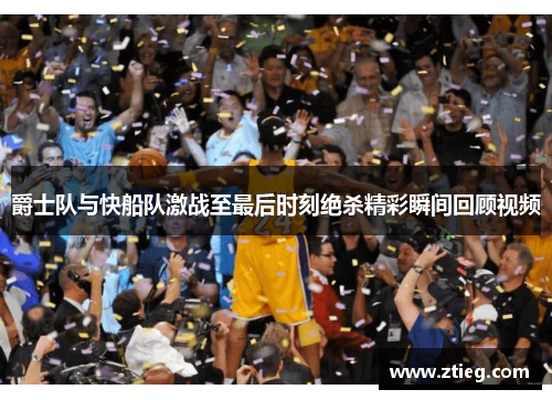 爵士队与快船队激战至最后时刻绝杀精彩瞬间回顾视频