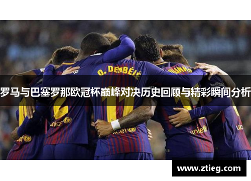罗马与巴塞罗那欧冠杯巅峰对决历史回顾与精彩瞬间分析