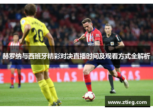 赫罗纳与西班牙精彩对决直播时间及观看方式全解析