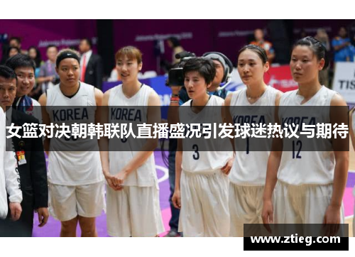 女篮对决朝韩联队直播盛况引发球迷热议与期待