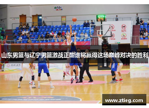 山东男篮与辽宁男篮激战正酣谁将赢得这场巅峰对决的胜利