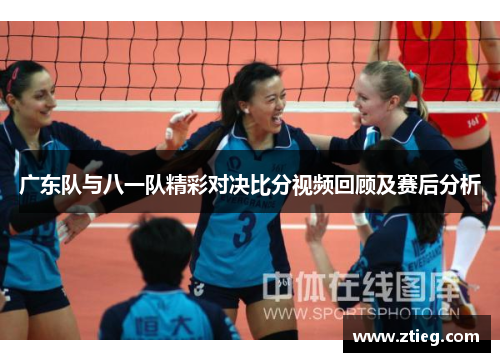 广东队与八一队精彩对决比分视频回顾及赛后分析
